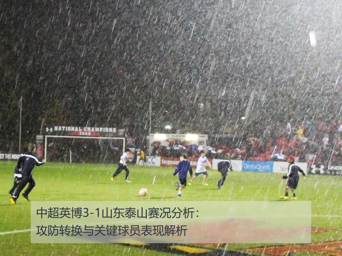 中超英博3-1山东泰山赛况分析：攻防转换与关键球员表现解析